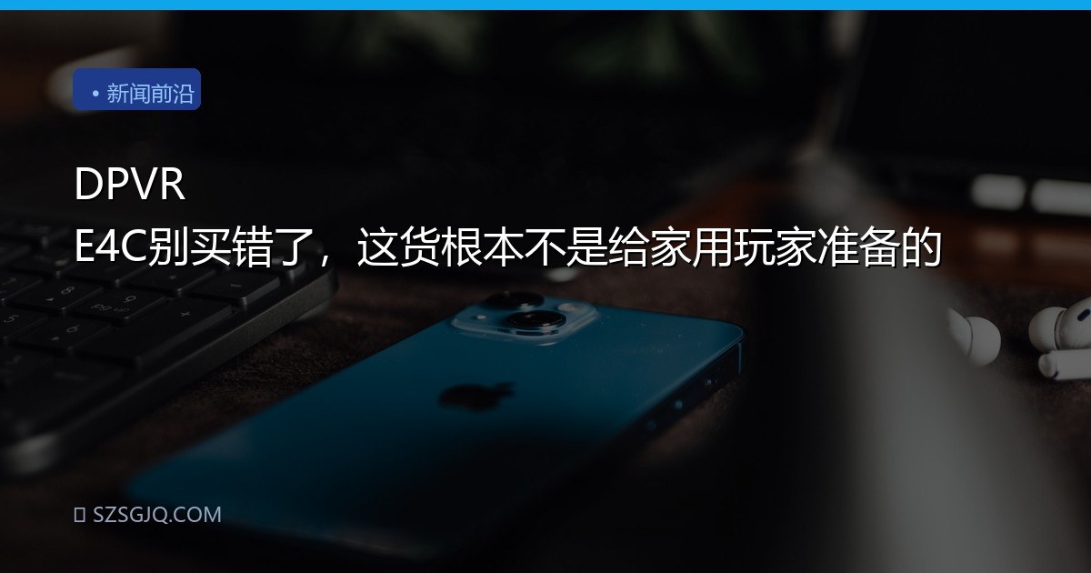 DPVR E4C别买错了，这货根本不是给家用玩家准备的