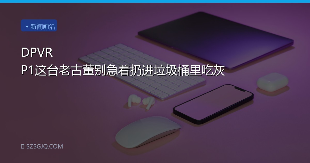 DPVR P1这台老古董别急着扔进垃圾桶里吃灰