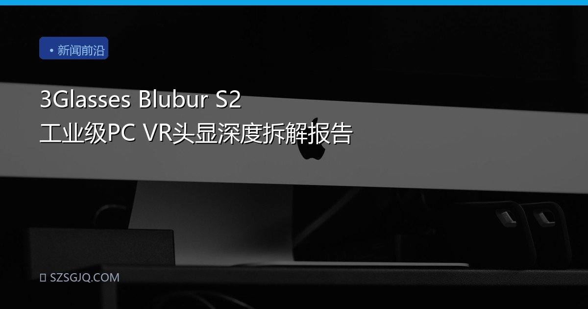 3Glasses Blubur S2 工业级PC VR头显深度拆解报告