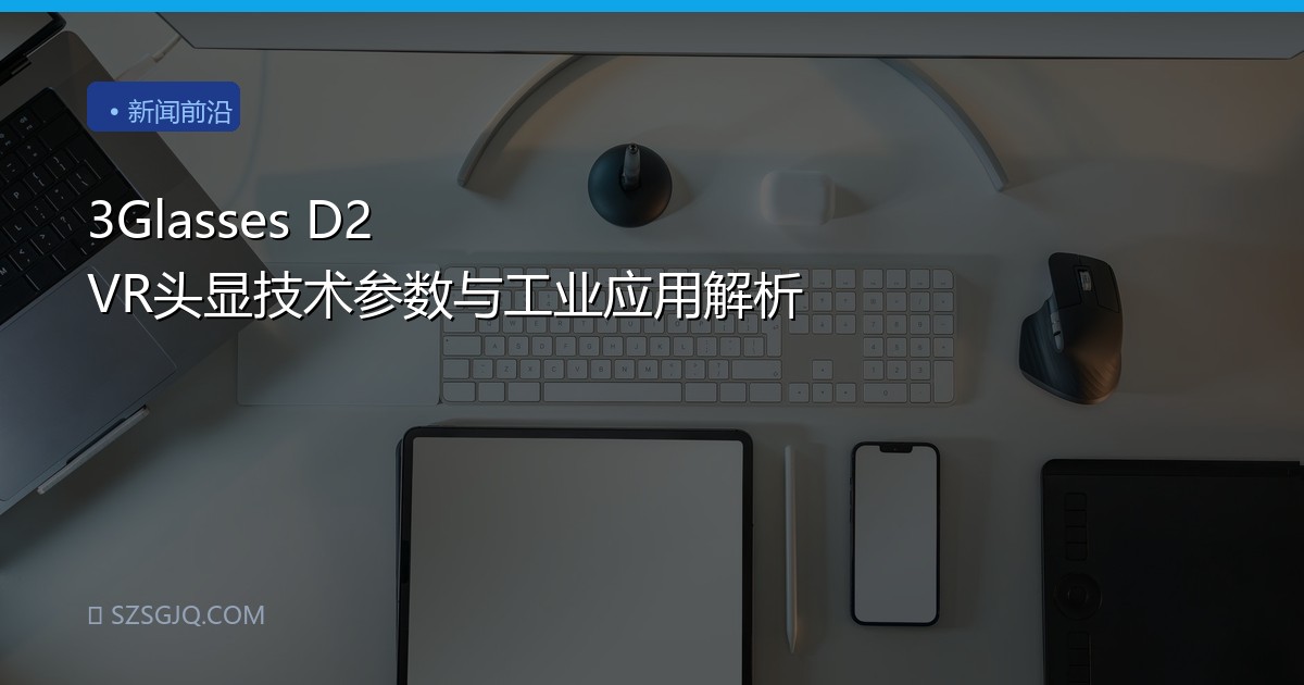 3Glasses D2 VR头显技术参数与工业应用解析
