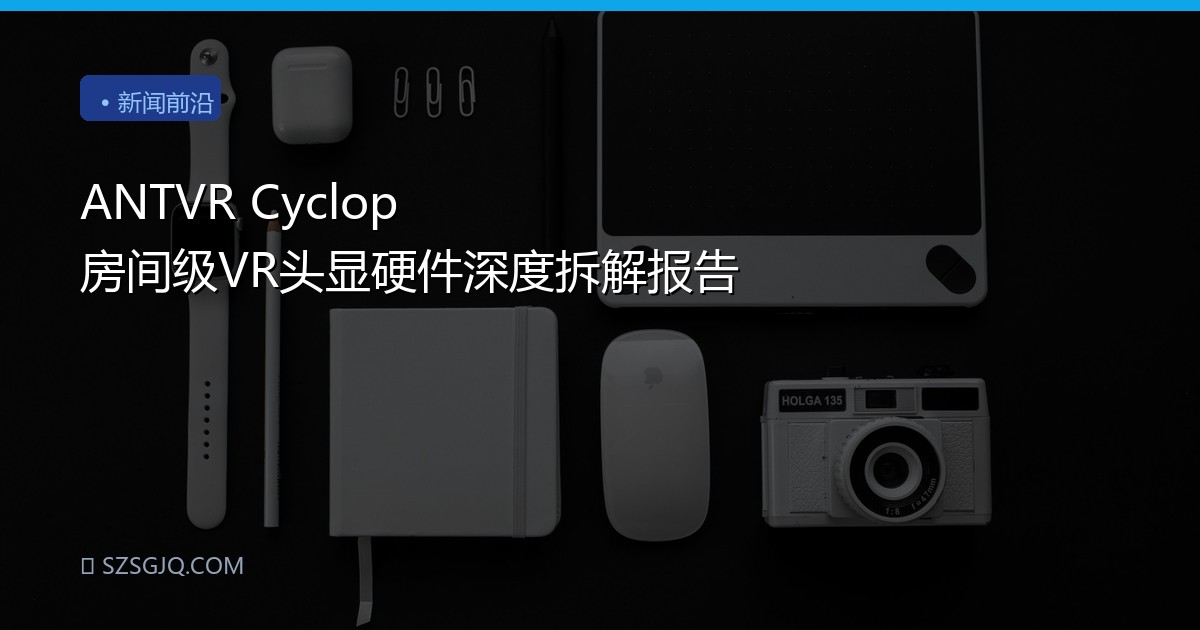 ANTVR Cyclop 房间级VR头显硬件深度拆解报告