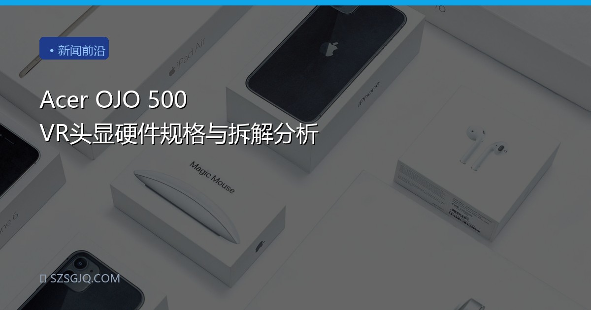 Acer OJO 500 VR头显硬件规格与拆解分析