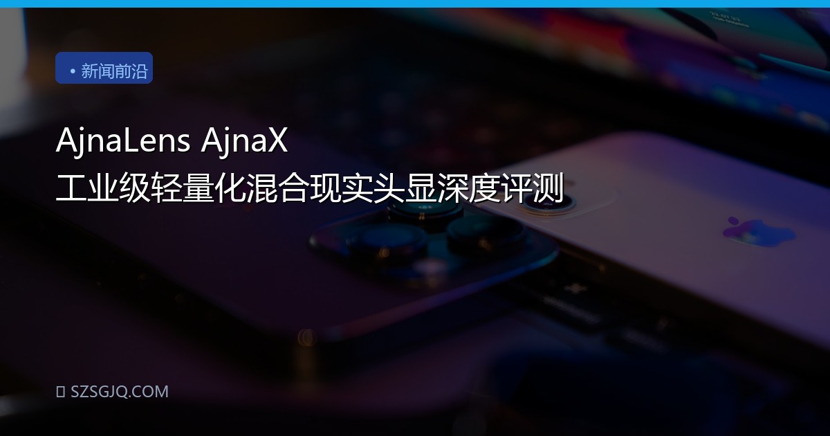 AjnaLens AjnaX 工业级轻量化混合现实头显深度评测