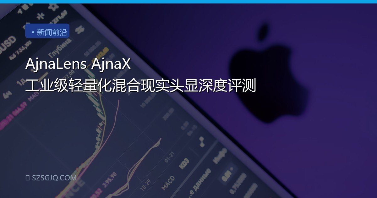 AjnaLens AjnaX 工业级轻量化混合现实头显深度评测