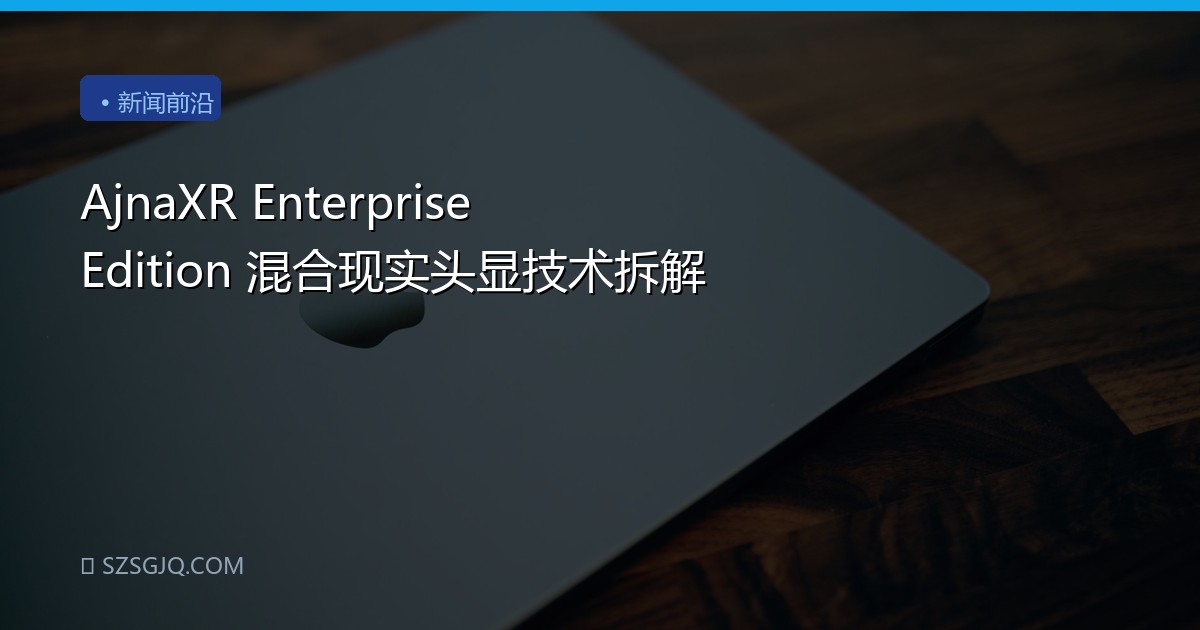AjnaXR Enterprise Edition 混合现实头显技术拆解