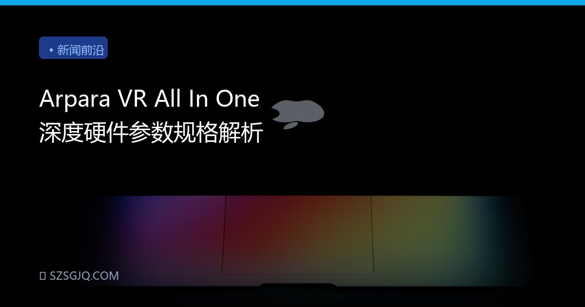Arpara VR All In One 深度硬件参数规格解析