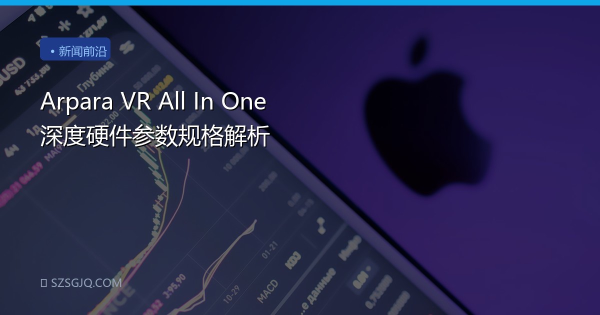 Arpara VR All In One 深度硬件参数规格解析