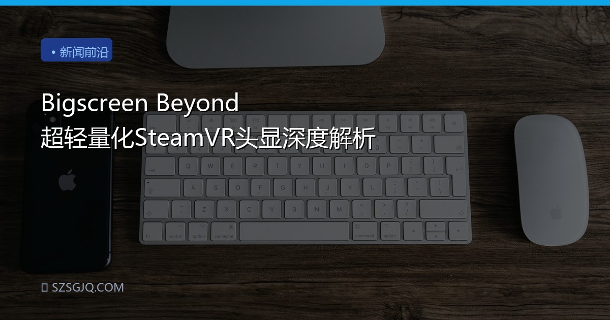 Bigscreen Beyond 超轻量化SteamVR头显深度解析