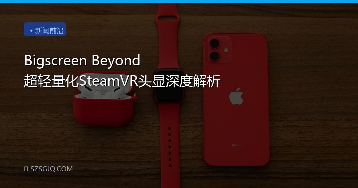 Bigscreen Beyond 超轻量化SteamVR头显深度解析